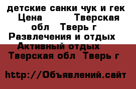 детские санки чук и гек › Цена ­ 800 - Тверская обл., Тверь г. Развлечения и отдых » Активный отдых   . Тверская обл.,Тверь г.